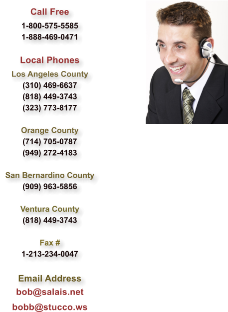 Call Free 1-800-575-5585 1-888-469-0471  Local Phones Los Angeles County (310) 469-6637 (818) 449-3743 (323) 773-8177  Orange County (714) 705-0787 (949) 272-4183  San Bernardino County (909) 963-5856  Ventura County (818) 449-3743  Fax # 1-213-234-0047  Email Address       bob@salais.net bobb@stucco.ws
